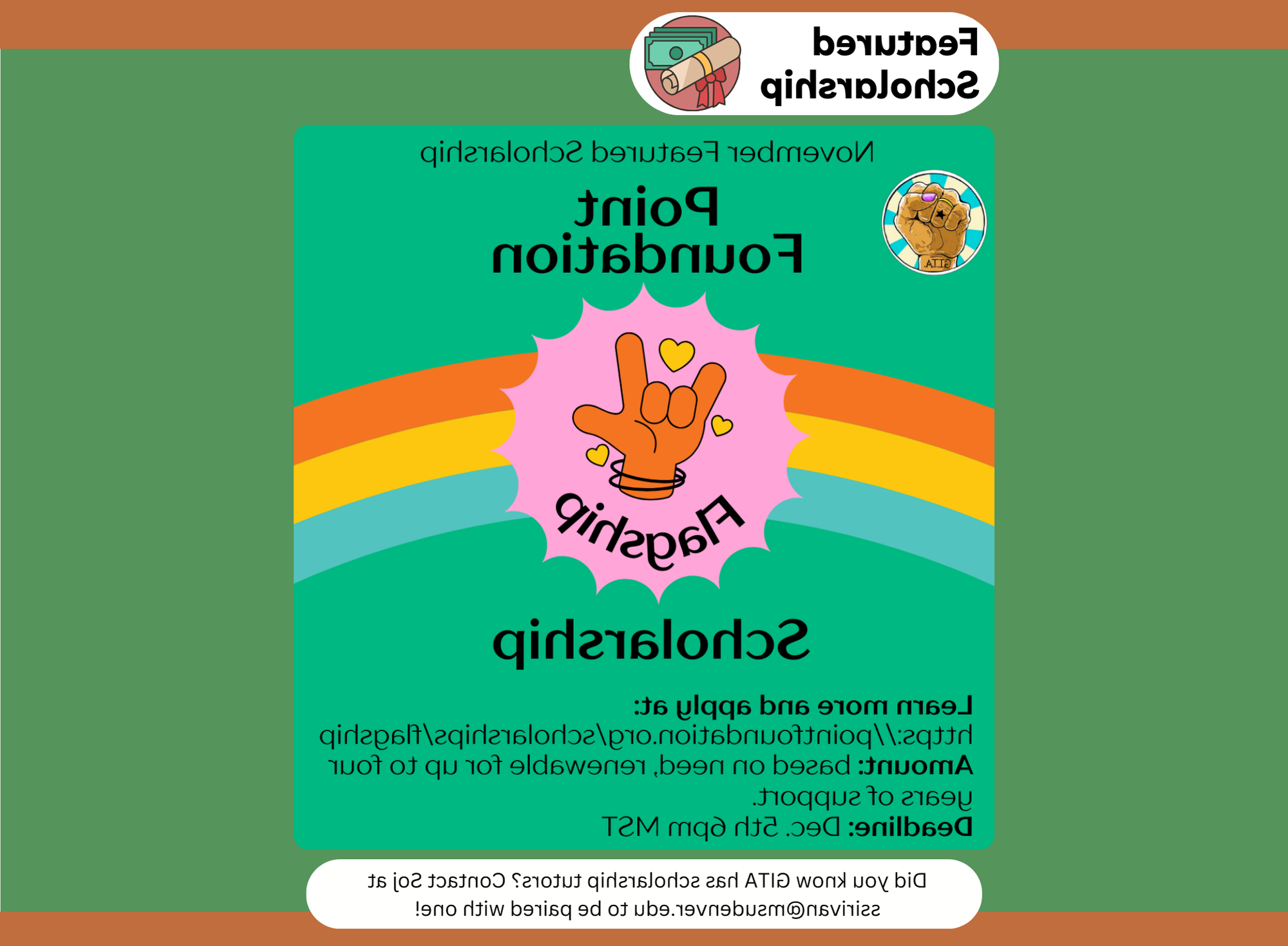 Flyer for the November Featured Scholarship from the Point Foundation, showcasing the 'Flagship Scholarship.' The background is green with a rainbow arch in orange, yellow, blue, and green hues. At the center, there is a pink emblem with an illustration of a hand making the American Sign Language sign for 'I love you,' surrounded by small hearts. Text below provides scholarship details: 'Learn more and apply at: http://pointfoundation.org/scholarships/flagship. Amount: based on need, renewable for up to four years of support. Deadline: Dec. 5th, 6 pm MST.' A note at the bottom reads, 'Did you know GITA has scholarship tutors? Contact Soj at ssirivan@mojie56.com to be paired with one!'